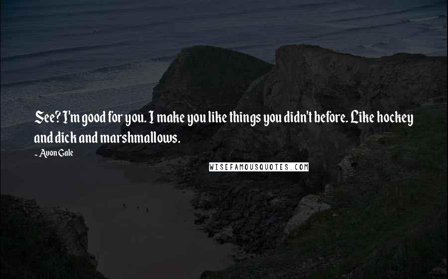 Avon Gale Quotes: See? I'm good for you. I make you like things you didn't before. Like hockey and dick and marshmallows.