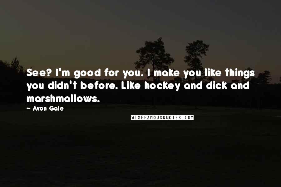 Avon Gale Quotes: See? I'm good for you. I make you like things you didn't before. Like hockey and dick and marshmallows.