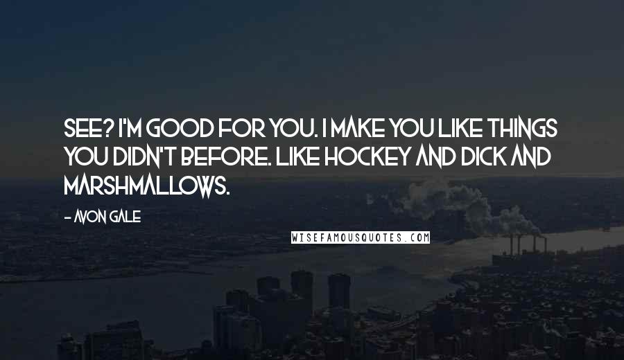 Avon Gale Quotes: See? I'm good for you. I make you like things you didn't before. Like hockey and dick and marshmallows.