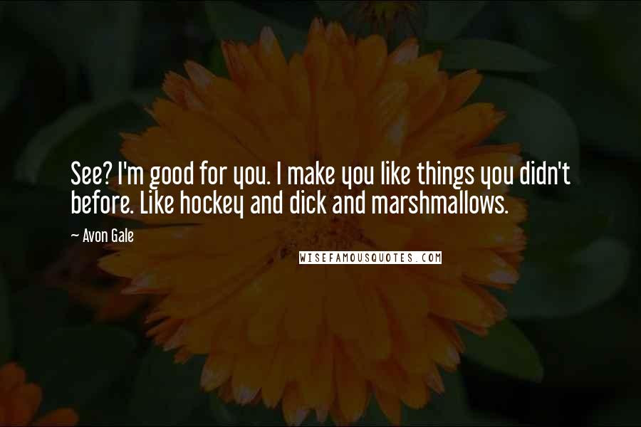 Avon Gale Quotes: See? I'm good for you. I make you like things you didn't before. Like hockey and dick and marshmallows.