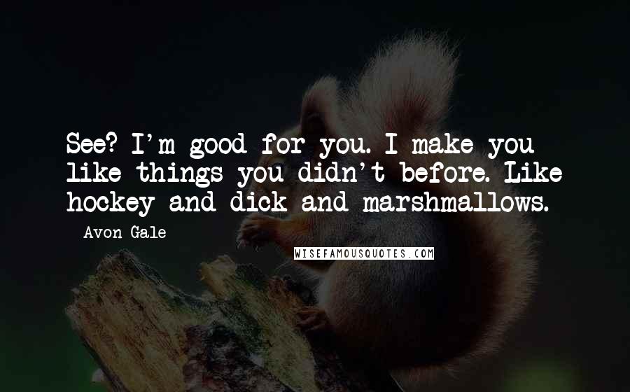 Avon Gale Quotes: See? I'm good for you. I make you like things you didn't before. Like hockey and dick and marshmallows.