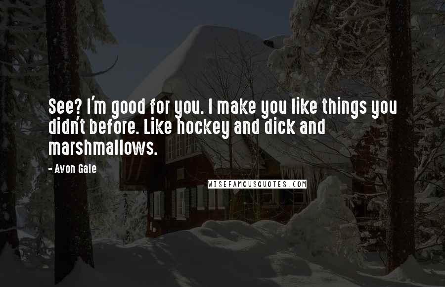 Avon Gale Quotes: See? I'm good for you. I make you like things you didn't before. Like hockey and dick and marshmallows.
