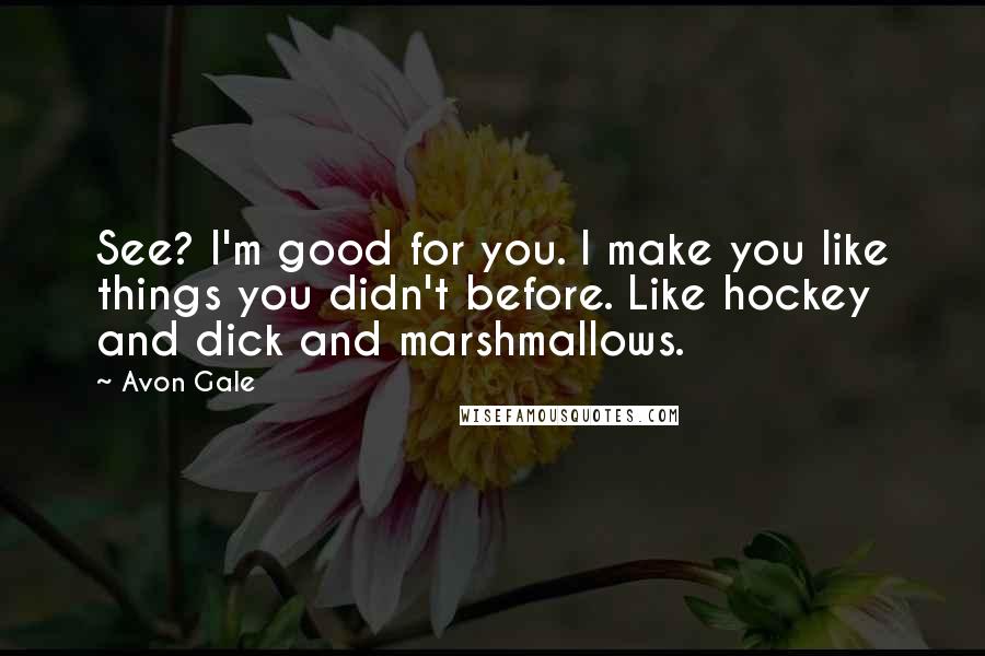 Avon Gale Quotes: See? I'm good for you. I make you like things you didn't before. Like hockey and dick and marshmallows.