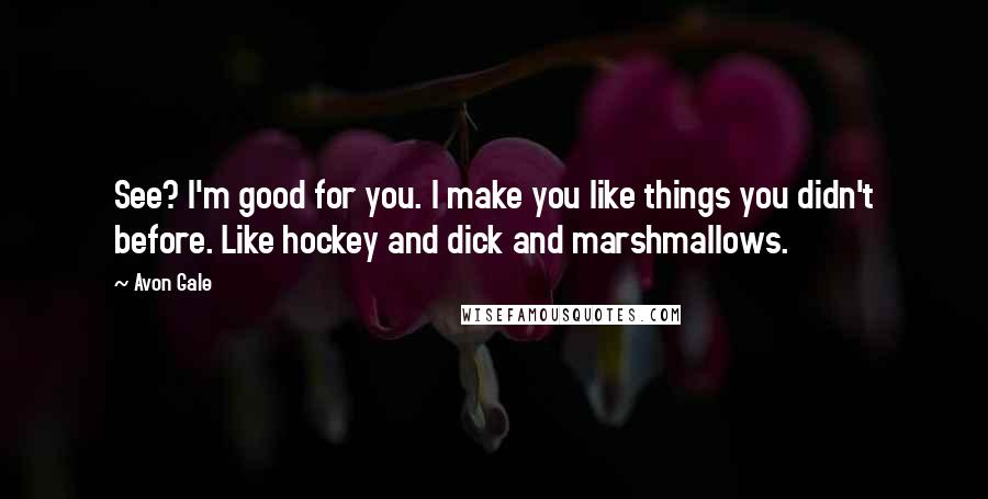Avon Gale Quotes: See? I'm good for you. I make you like things you didn't before. Like hockey and dick and marshmallows.