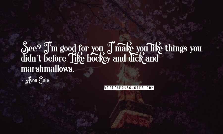 Avon Gale Quotes: See? I'm good for you. I make you like things you didn't before. Like hockey and dick and marshmallows.