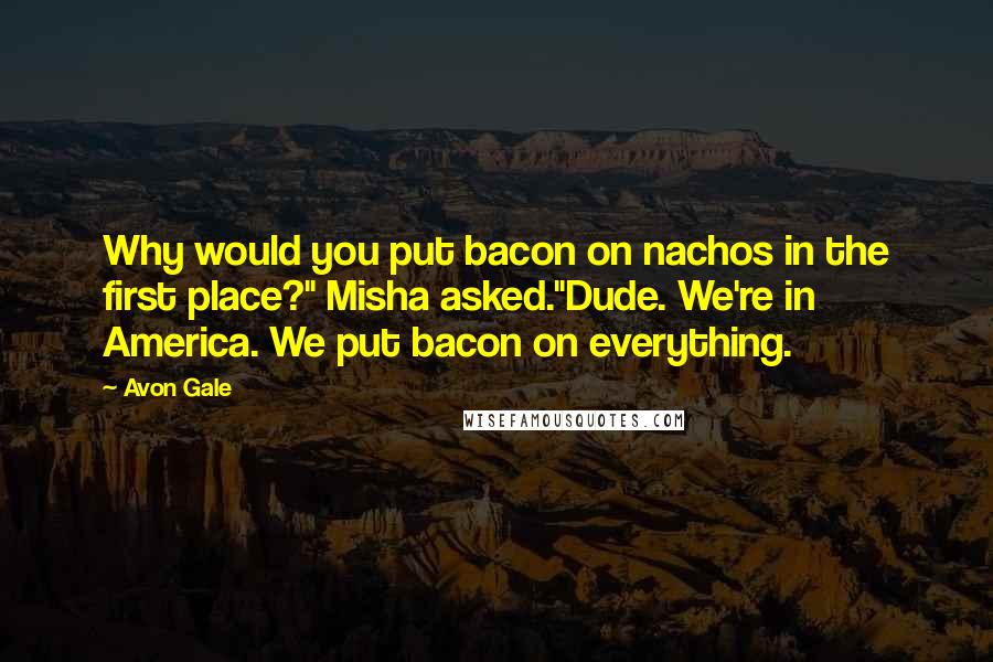 Avon Gale Quotes: Why would you put bacon on nachos in the first place?" Misha asked."Dude. We're in America. We put bacon on everything.