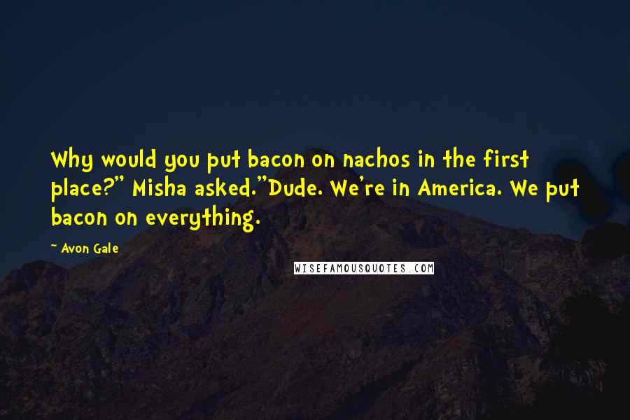 Avon Gale Quotes: Why would you put bacon on nachos in the first place?" Misha asked."Dude. We're in America. We put bacon on everything.