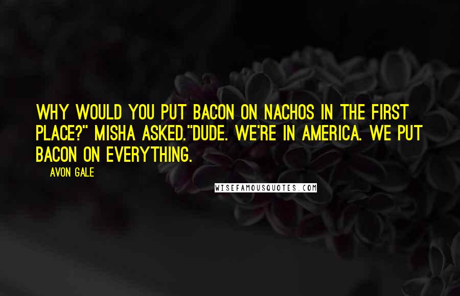 Avon Gale Quotes: Why would you put bacon on nachos in the first place?" Misha asked."Dude. We're in America. We put bacon on everything.