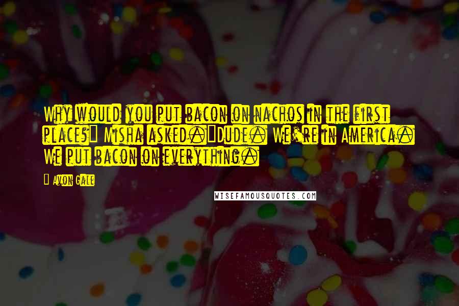 Avon Gale Quotes: Why would you put bacon on nachos in the first place?" Misha asked."Dude. We're in America. We put bacon on everything.