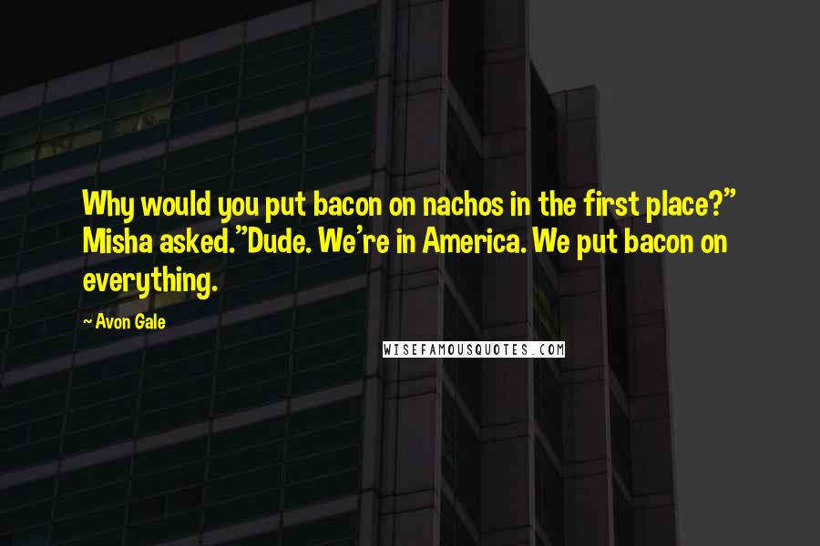 Avon Gale Quotes: Why would you put bacon on nachos in the first place?" Misha asked."Dude. We're in America. We put bacon on everything.