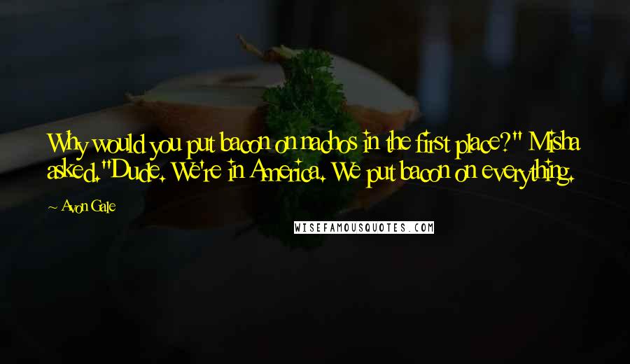 Avon Gale Quotes: Why would you put bacon on nachos in the first place?" Misha asked."Dude. We're in America. We put bacon on everything.