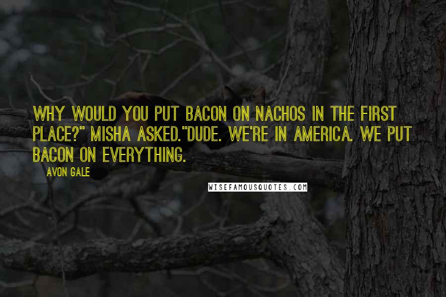 Avon Gale Quotes: Why would you put bacon on nachos in the first place?" Misha asked."Dude. We're in America. We put bacon on everything.