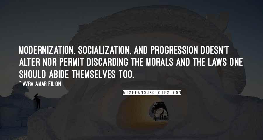 Avra Amar Filion Quotes: Modernization, socialization, and progression doesn't alter nor permit discarding the morals and the laws one should abide themselves too.