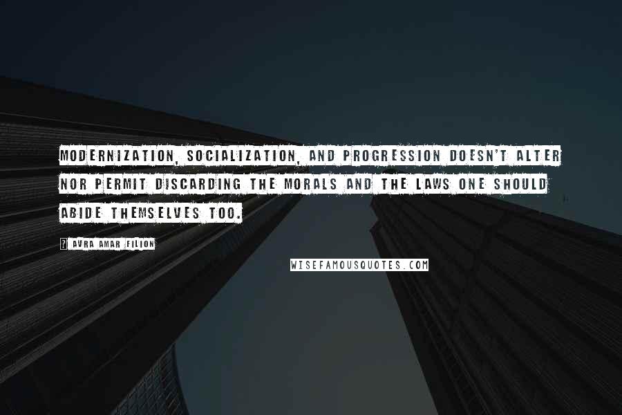 Avra Amar Filion Quotes: Modernization, socialization, and progression doesn't alter nor permit discarding the morals and the laws one should abide themselves too.