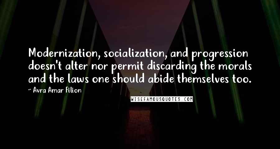 Avra Amar Filion Quotes: Modernization, socialization, and progression doesn't alter nor permit discarding the morals and the laws one should abide themselves too.