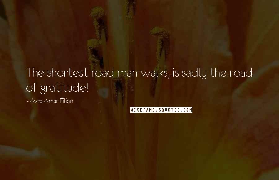 Avra Amar Filion Quotes: The shortest road man walks, is sadly the road of gratitude!