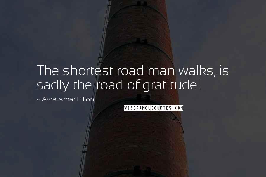 Avra Amar Filion Quotes: The shortest road man walks, is sadly the road of gratitude!