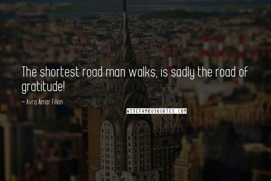 Avra Amar Filion Quotes: The shortest road man walks, is sadly the road of gratitude!
