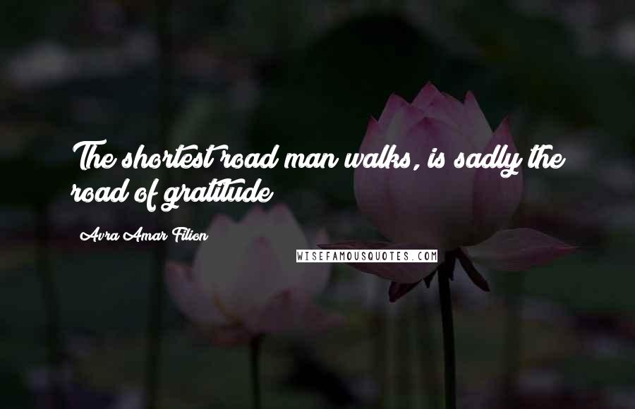 Avra Amar Filion Quotes: The shortest road man walks, is sadly the road of gratitude!