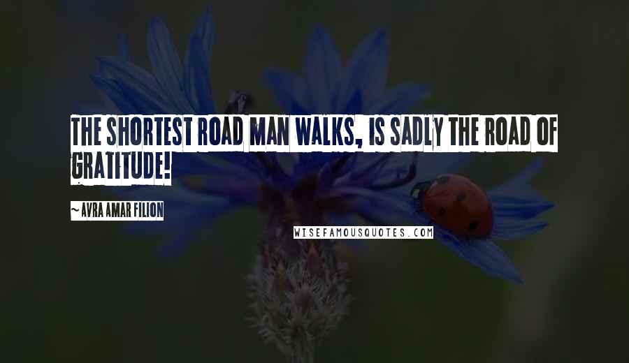 Avra Amar Filion Quotes: The shortest road man walks, is sadly the road of gratitude!