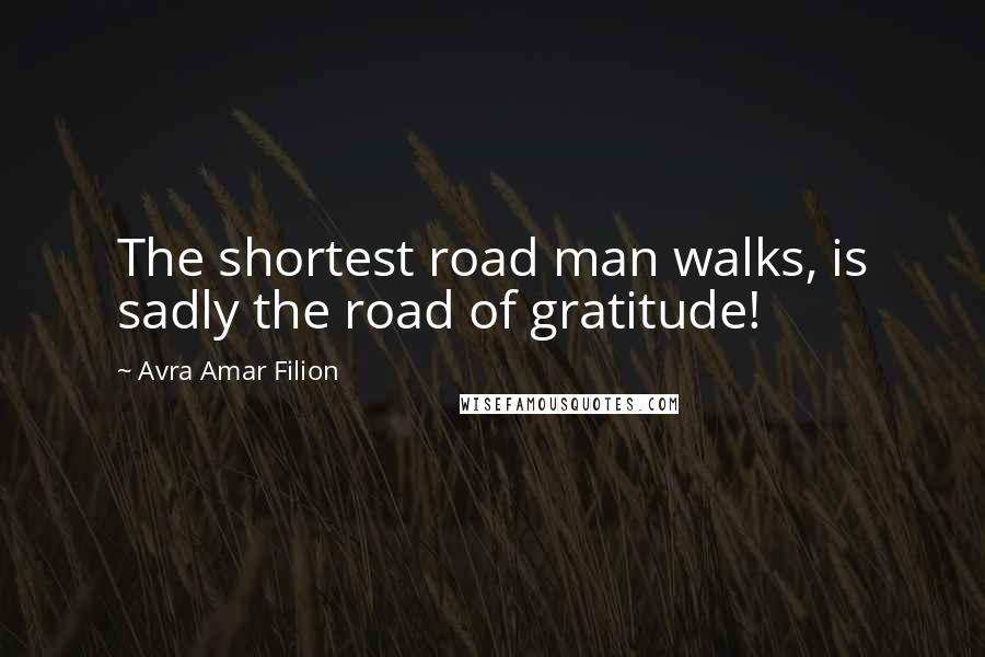 Avra Amar Filion Quotes: The shortest road man walks, is sadly the road of gratitude!