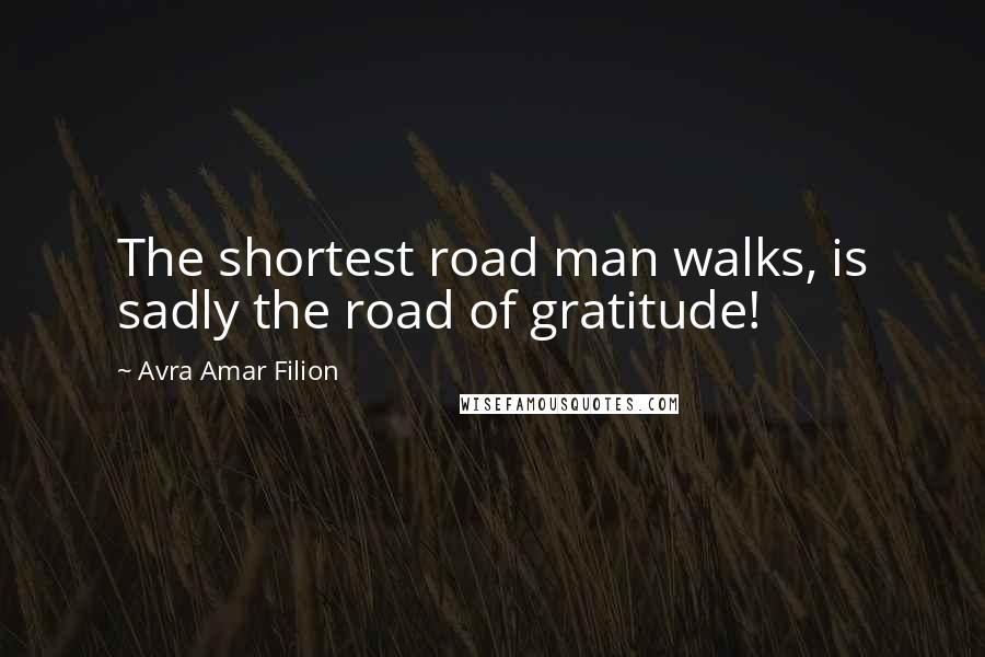 Avra Amar Filion Quotes: The shortest road man walks, is sadly the road of gratitude!