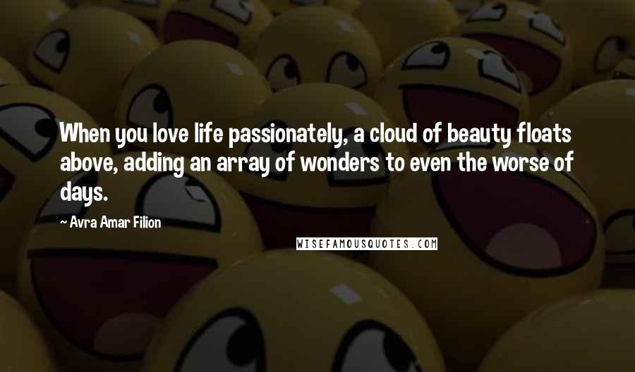 Avra Amar Filion Quotes: When you love life passionately, a cloud of beauty floats above, adding an array of wonders to even the worse of days.