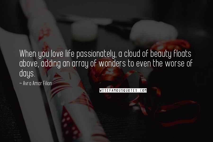 Avra Amar Filion Quotes: When you love life passionately, a cloud of beauty floats above, adding an array of wonders to even the worse of days.