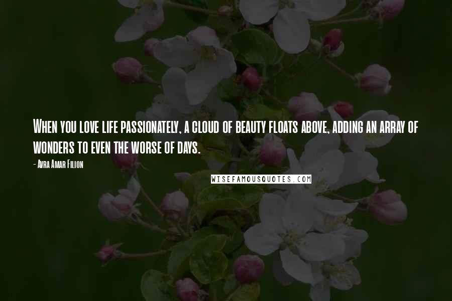 Avra Amar Filion Quotes: When you love life passionately, a cloud of beauty floats above, adding an array of wonders to even the worse of days.