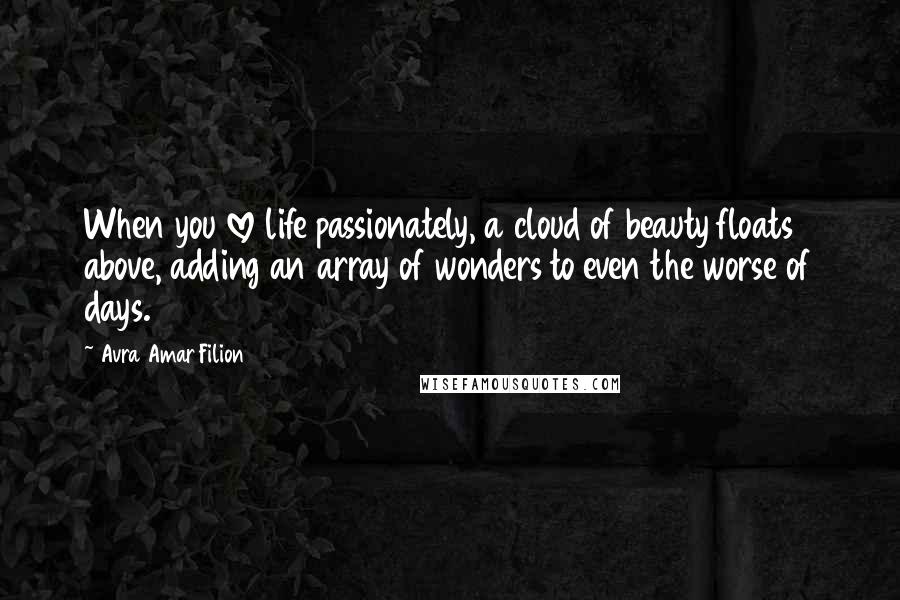 Avra Amar Filion Quotes: When you love life passionately, a cloud of beauty floats above, adding an array of wonders to even the worse of days.