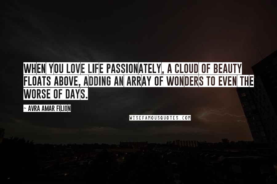 Avra Amar Filion Quotes: When you love life passionately, a cloud of beauty floats above, adding an array of wonders to even the worse of days.