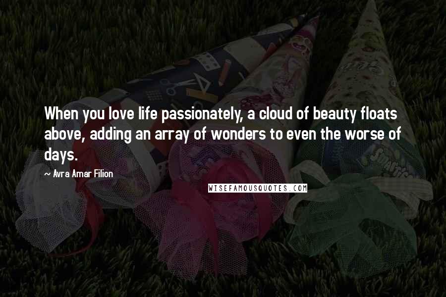 Avra Amar Filion Quotes: When you love life passionately, a cloud of beauty floats above, adding an array of wonders to even the worse of days.