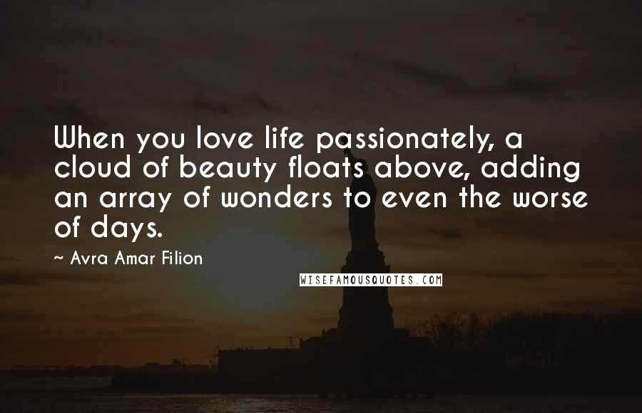 Avra Amar Filion Quotes: When you love life passionately, a cloud of beauty floats above, adding an array of wonders to even the worse of days.