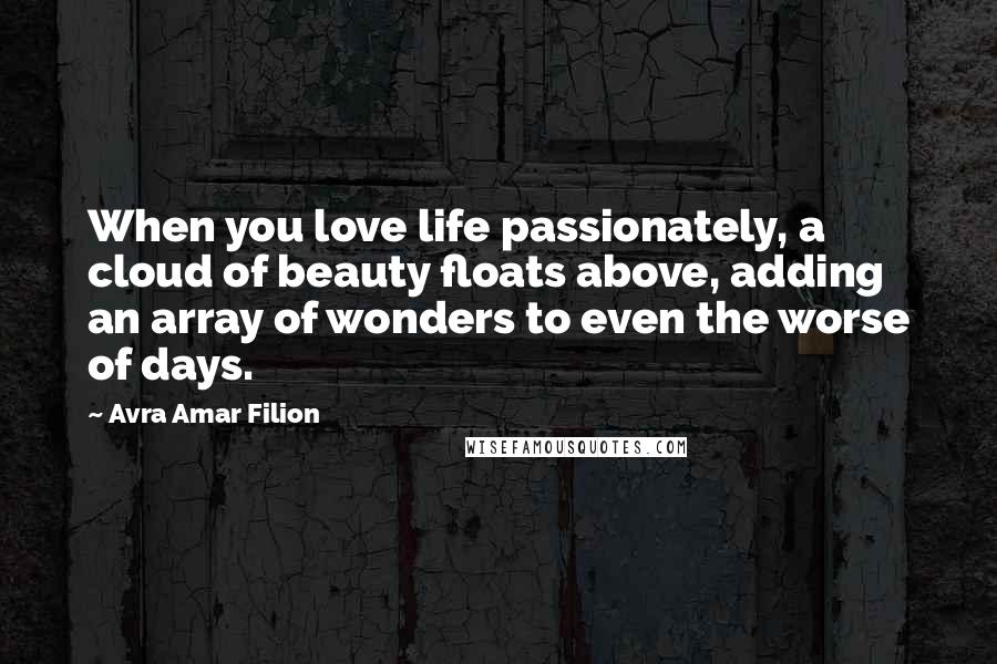 Avra Amar Filion Quotes: When you love life passionately, a cloud of beauty floats above, adding an array of wonders to even the worse of days.