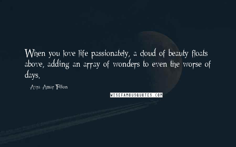 Avra Amar Filion Quotes: When you love life passionately, a cloud of beauty floats above, adding an array of wonders to even the worse of days.