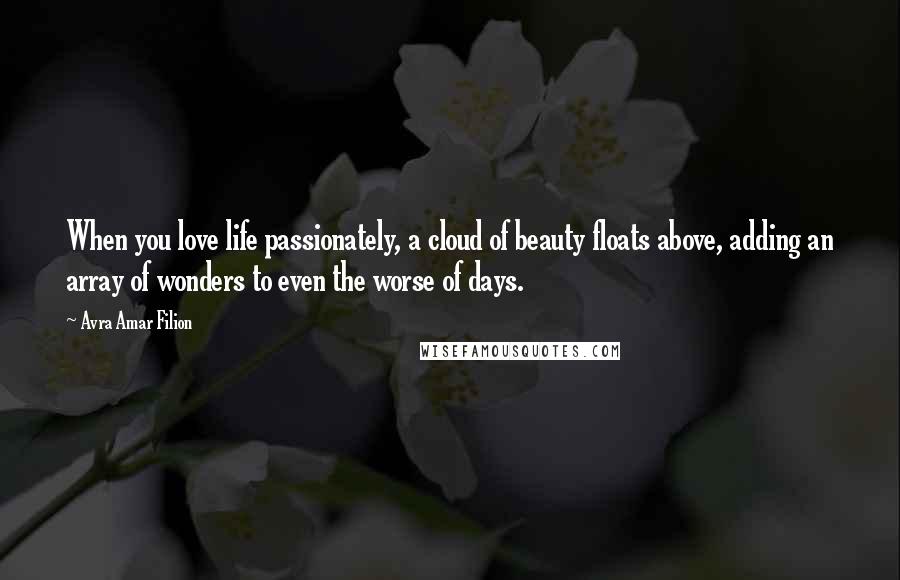 Avra Amar Filion Quotes: When you love life passionately, a cloud of beauty floats above, adding an array of wonders to even the worse of days.