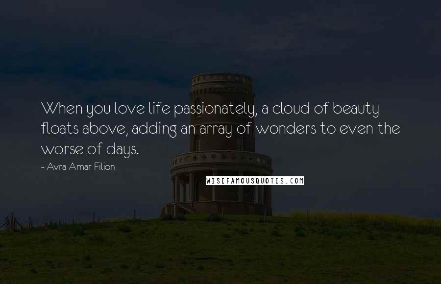 Avra Amar Filion Quotes: When you love life passionately, a cloud of beauty floats above, adding an array of wonders to even the worse of days.