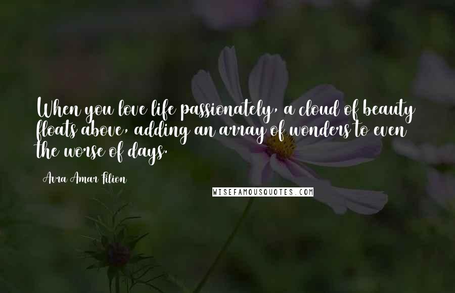 Avra Amar Filion Quotes: When you love life passionately, a cloud of beauty floats above, adding an array of wonders to even the worse of days.