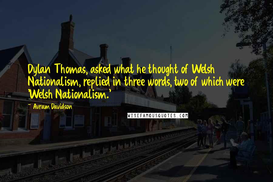 Avram Davidson Quotes: Dylan Thomas, asked what he thought of Welsh Nationalism, replied in three words, two of which were 'Welsh Nationalism.'