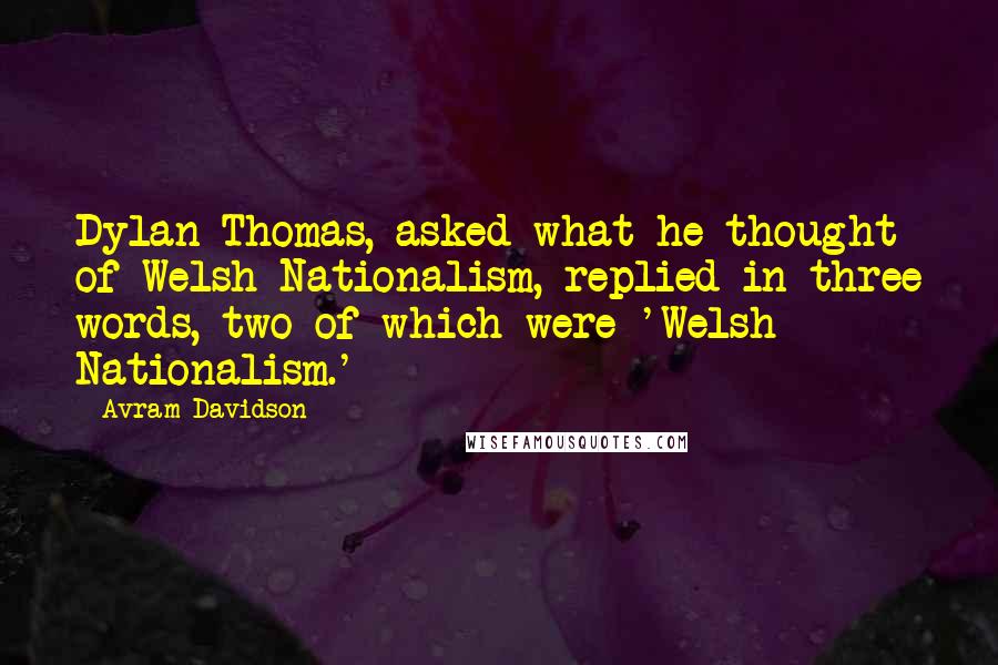 Avram Davidson Quotes: Dylan Thomas, asked what he thought of Welsh Nationalism, replied in three words, two of which were 'Welsh Nationalism.'
