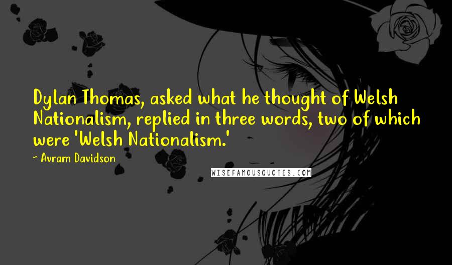 Avram Davidson Quotes: Dylan Thomas, asked what he thought of Welsh Nationalism, replied in three words, two of which were 'Welsh Nationalism.'
