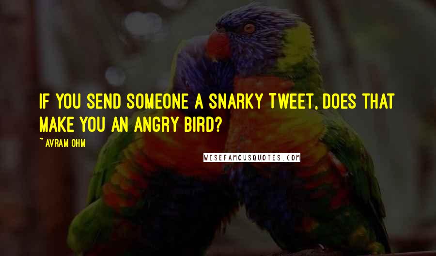 Avram Ohm Quotes: If you send someone a snarky Tweet, does that make you an Angry Bird?