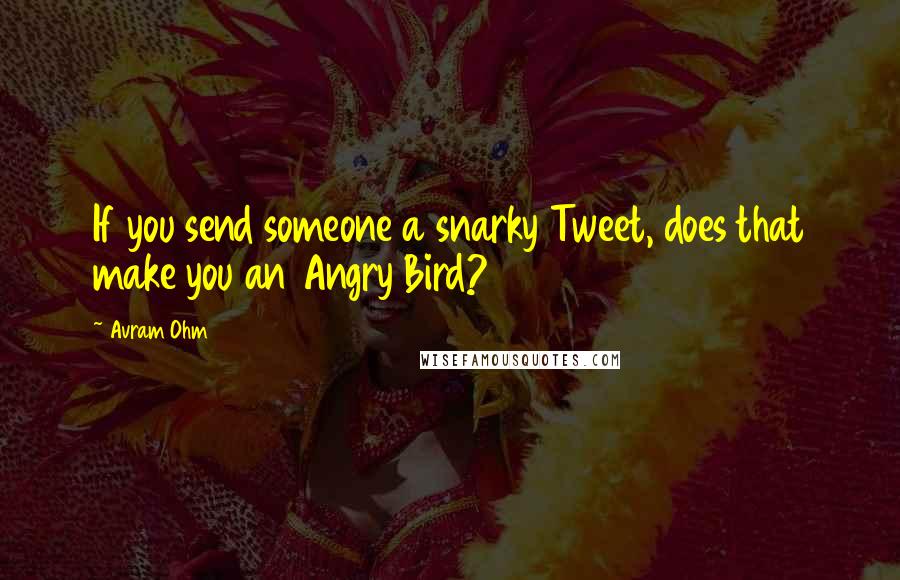 Avram Ohm Quotes: If you send someone a snarky Tweet, does that make you an Angry Bird?