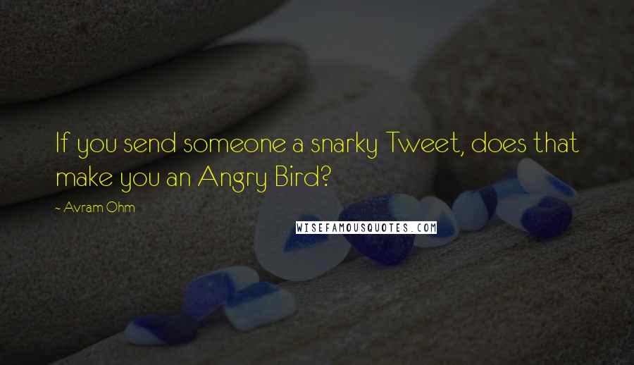 Avram Ohm Quotes: If you send someone a snarky Tweet, does that make you an Angry Bird?