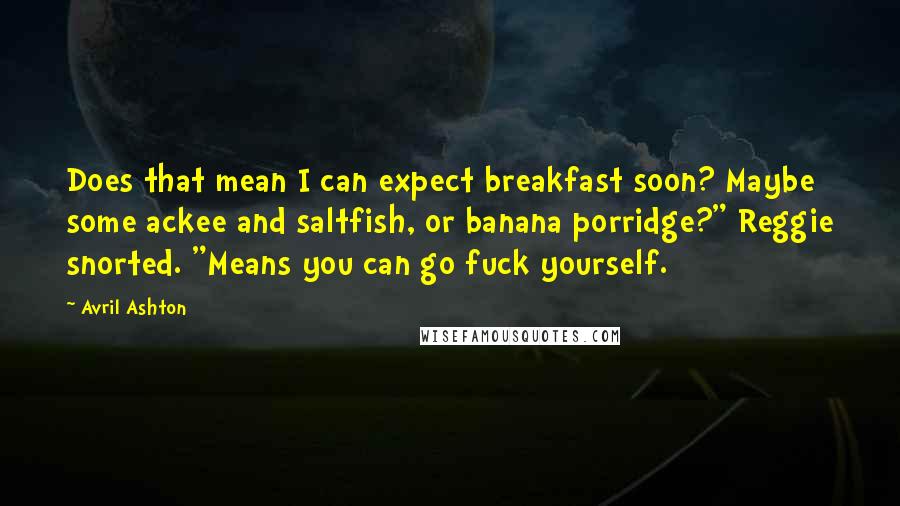 Avril Ashton Quotes: Does that mean I can expect breakfast soon? Maybe some ackee and saltfish, or banana porridge?" Reggie snorted. "Means you can go fuck yourself.