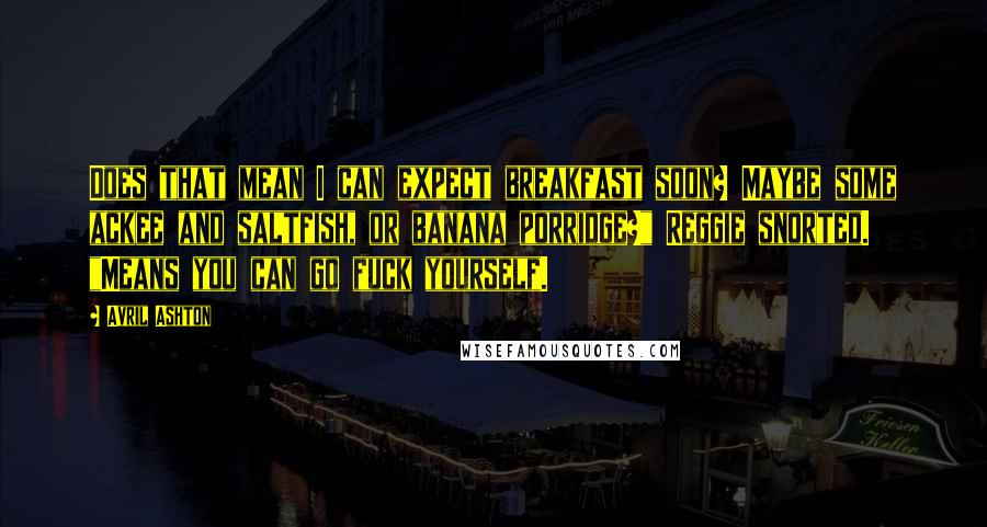 Avril Ashton Quotes: Does that mean I can expect breakfast soon? Maybe some ackee and saltfish, or banana porridge?" Reggie snorted. "Means you can go fuck yourself.