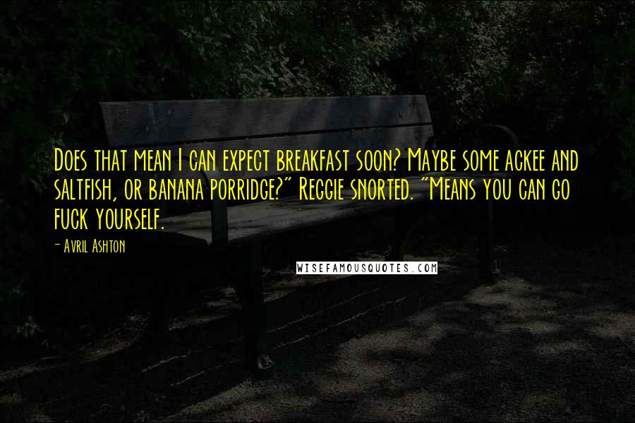 Avril Ashton Quotes: Does that mean I can expect breakfast soon? Maybe some ackee and saltfish, or banana porridge?" Reggie snorted. "Means you can go fuck yourself.