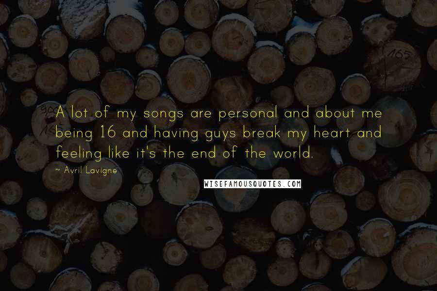 Avril Lavigne Quotes: A lot of my songs are personal and about me being 16 and having guys break my heart and feeling like it's the end of the world.