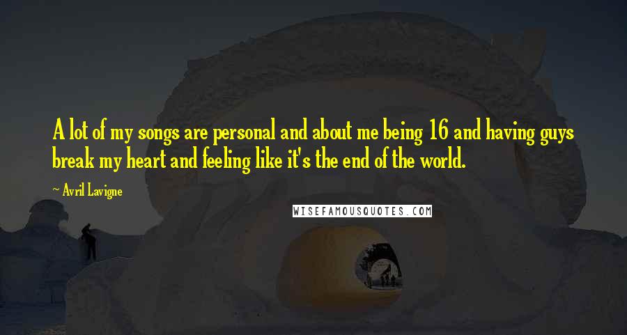 Avril Lavigne Quotes: A lot of my songs are personal and about me being 16 and having guys break my heart and feeling like it's the end of the world.