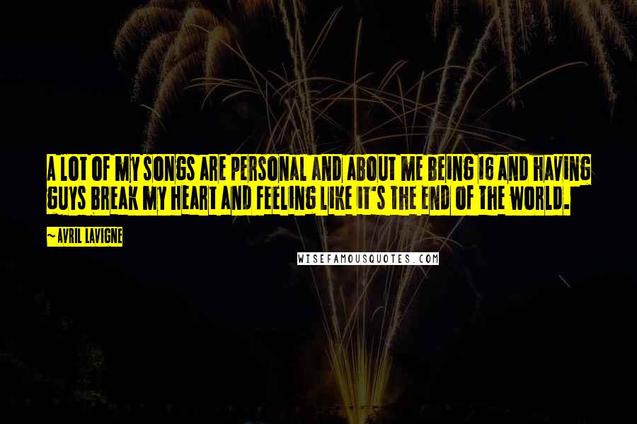 Avril Lavigne Quotes: A lot of my songs are personal and about me being 16 and having guys break my heart and feeling like it's the end of the world.